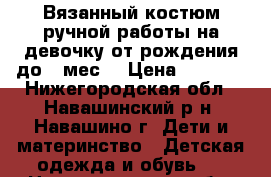 Вязанный костюм ручной работы на девочку от рождения до 6 мес. › Цена ­ 1 000 - Нижегородская обл., Навашинский р-н, Навашино г. Дети и материнство » Детская одежда и обувь   . Нижегородская обл.